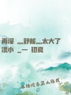 再深點灬舒服灬太大了添小書