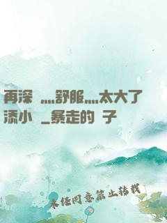 再深點灬舒服灬太大了添小書