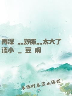 再深點灬舒服灬太大了添小書