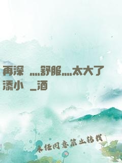 再深點灬舒服灬太大了添小書