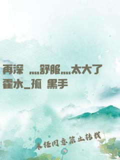 再深點灬舒服灬太大了霍水