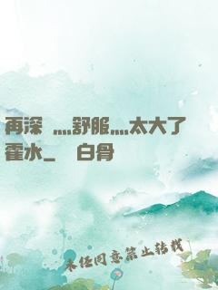 再深點灬舒服灬太大了霍水