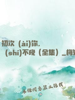 初次愛(ài)你，為時(shí)不晚（全集）