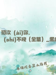 初次愛(ài)你，為時(shí)不晚（全集）