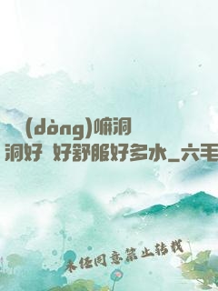 別動(dòng)嘛洞洞好緊好舒服好多水