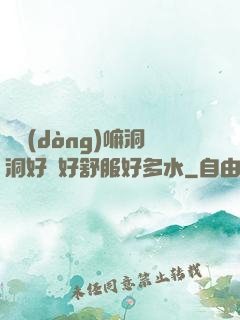 別動(dòng)嘛洞洞好緊好舒服好多水