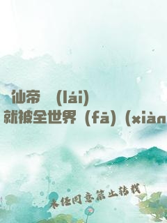 剛仙帝歸來(lái)就被全世界發(fā)現(xiàn)