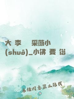劉大壯李嬌嬌顧采薇小說(shuō)