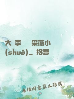 劉大壯李嬌嬌顧采薇小說(shuō)