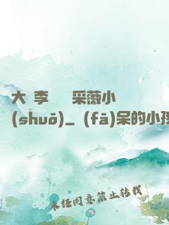 劉大壯李嬌嬌顧采薇小說(shuō)