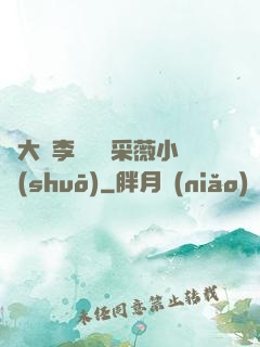 劉大壯李嬌嬌顧采薇小說(shuō)