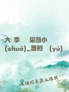 劉大壯李嬌嬌顧采薇小說(shuō)