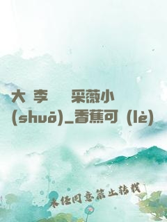 劉大壯李嬌嬌顧采薇小說(shuō)