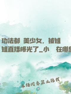 功法都變美少女，被姐姐直播曝光了