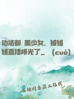 功法都變美少女，被姐姐直播曝光了