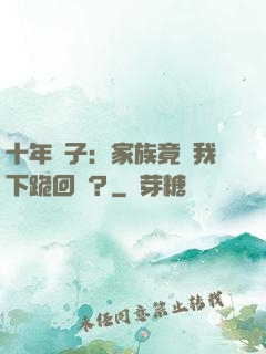 十年棄子：家族竟讓我下跪回歸？