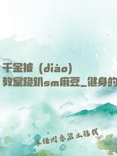 千金被調(diào)教室跪趴sm麻豆