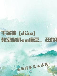 千金被調(diào)教室跪趴sm麻豆