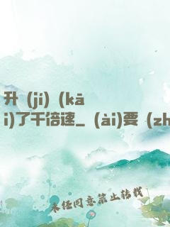 升級(jí)開(kāi)了千倍速