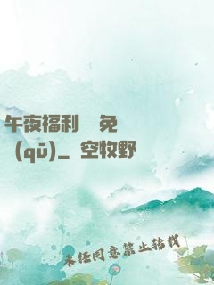 午夜福利體驗免費體驗區(qū)