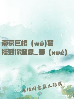 南京巨根無(wú)套操到你窒息