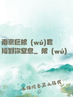 南京巨根無(wú)套操到你窒息