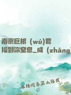 南京巨根無(wú)套操到你窒息
