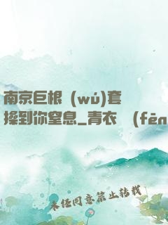 南京巨根無(wú)套操到你窒息