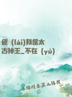 原來(lái)我是太古神王