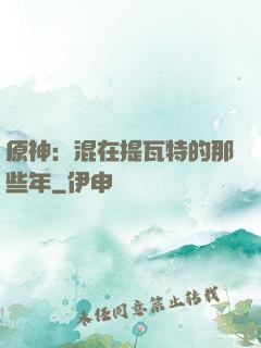原神：混在提瓦特的那些年