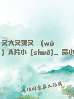 又大又爽又黃無(wú)碼A片小說(shuō)