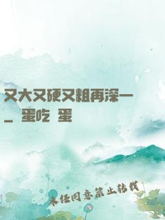 又大又硬又粗再深一點