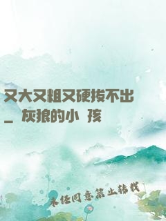 又大又粗又硬拔不出來