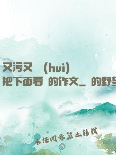 又污又黃會(huì)把下面看濕的作文