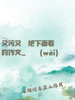 又污又黃會把下面看濕的作文