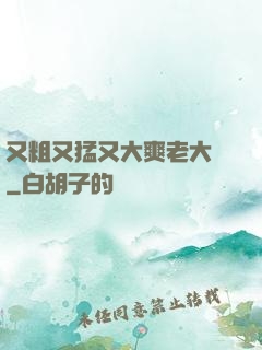 又粗又猛又大爽老大爺