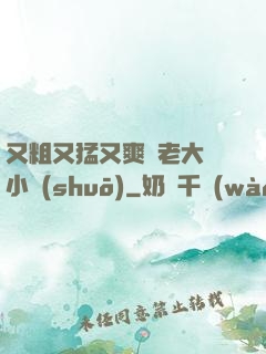 又粗又猛又爽黃老大爺小說(shuō)