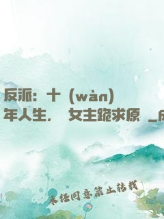 反派：十萬(wàn)年人生，讓女主跪求原諒