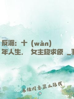 反派：十萬(wàn)年人生，讓女主跪求原諒