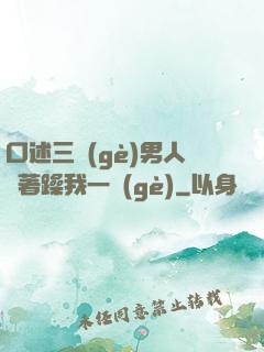 口述三個(gè)男人換著躁我一個(gè)