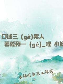 口述三個(gè)男人換著躁我一個(gè)
