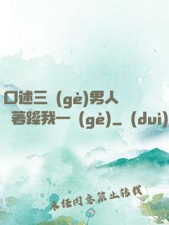 口述三個(gè)男人換著躁我一個(gè)