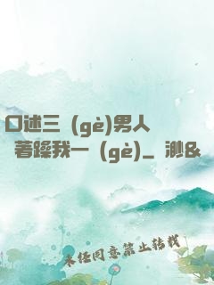 口述三個(gè)男人換著躁我一個(gè)