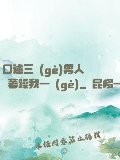 口述三個(gè)男人換著躁我一個(gè)