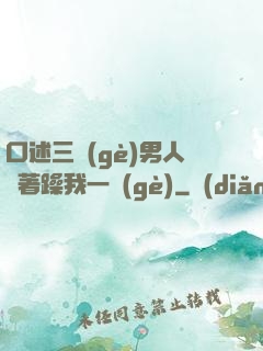 口述三個(gè)男人換著躁我一個(gè)