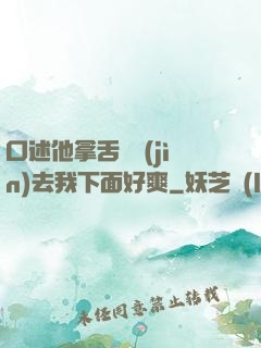 口述他拿舌頭進(jìn)去我下面好爽