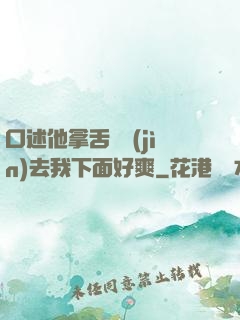 口述他拿舌頭進(jìn)去我下面好爽
