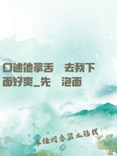 口述他拿舌頭進去我下面好爽
