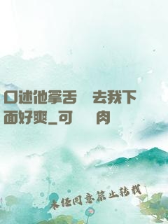 口述他拿舌頭進去我下面好爽