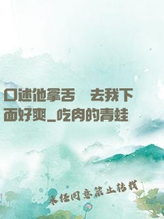 口述他拿舌頭進去我下面好爽
